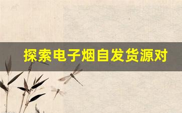 探索电子烟自发货源对市场的影响