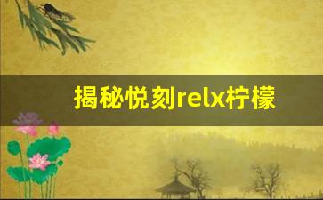 揭秘悦刻relx柠檬的独特香气与口感体验