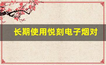 长期使用悦刻电子烟对身体有何影响？