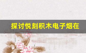 探讨悦刻积木电子烟在俄罗斯的市场准入与授权问题