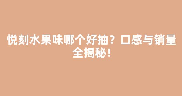 悦刻水果味哪个好抽？口感与销量全揭秘！