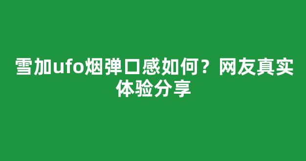 雪加ufo烟弹口感如何？网友真实体验分享