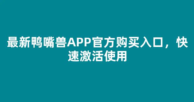 最新鸭嘴兽APP官方购买入口，快速激活使用