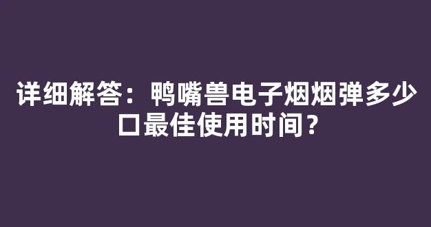 详细解答：鸭嘴兽电子烟烟弹多少口最佳使用时间？