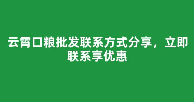 云霄口粮批发联系方式分享，立即联系享优惠