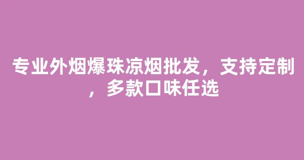 专业外烟爆珠凉烟批发，支持定制，多款口味任选