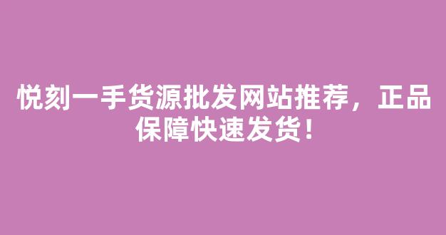 悦刻一手货源批发网站推荐，正品保障快速发货！