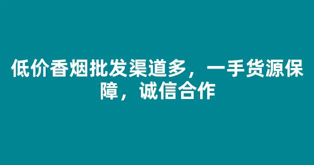 低价香烟批发渠道多，一手货源保障，诚信合作