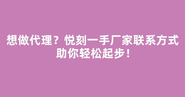想做代理？悦刻一手厂家联系方式助你轻松起步！