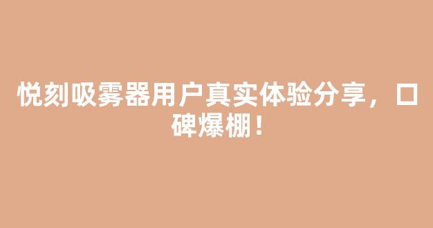 悦刻吸雾器用户真实体验分享，口碑爆棚！