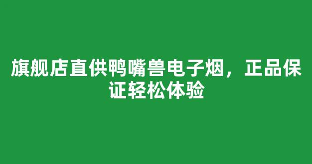 旗舰店直供鸭嘴兽电子烟，正品保证轻松体验