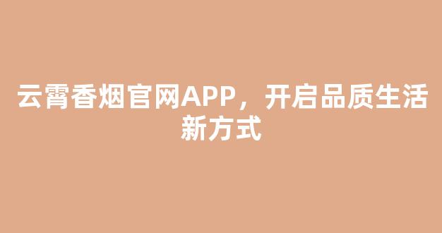 云霄香烟官网APP，开启品质生活新方式