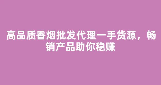 高品质香烟批发代理一手货源，畅销产品助你稳赚