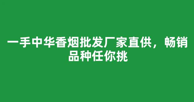 一手中华香烟批发厂家直供，畅销品种任你挑