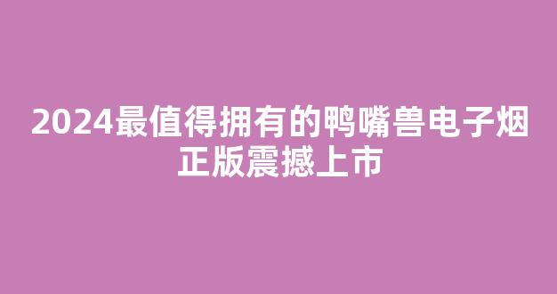 2024最值得拥有的鸭嘴兽电子烟正版震撼上市