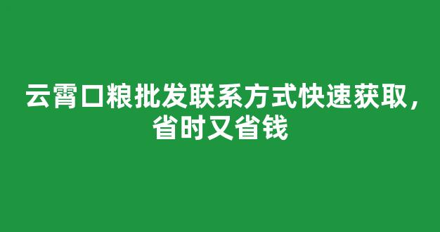云霄口粮批发联系方式快速获取，省时又省钱