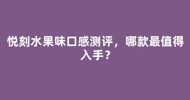 悦刻水果味口感测评，哪款最值得入手？