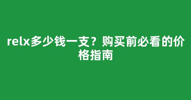 relx多少钱一支？购买前必看的价格指南