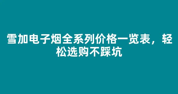 雪加电子烟全系列价格一览表，轻松选购不踩坑