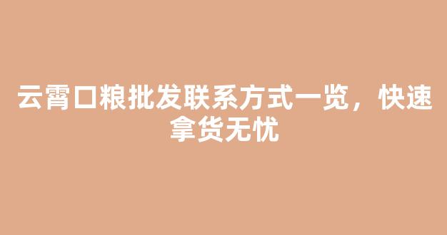 云霄口粮批发联系方式一览，快速拿货无忧