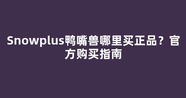 Snowplus鸭嘴兽哪里买正品？官方购买指南