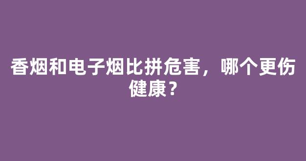 香烟和电子烟比拼危害，哪个更伤健康？