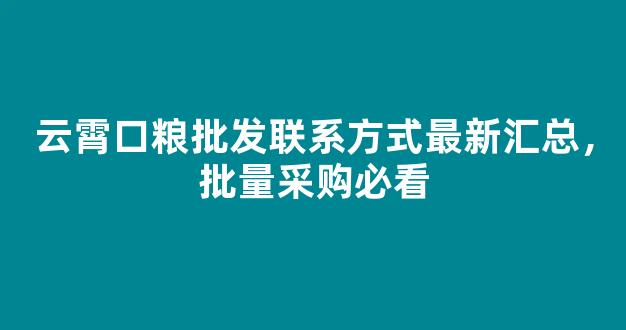 云霄口粮批发联系方式最新汇总，批量采购必看