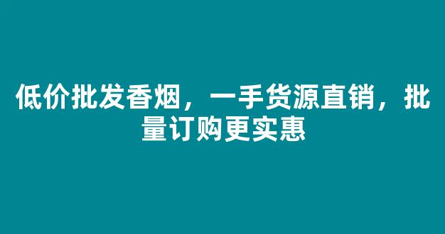 低价批发香烟，一手货源直销，批量订购更实惠
