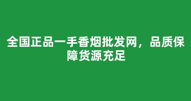 全国正品一手香烟批发网，品质保障货源充足