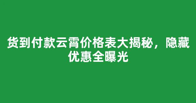 货到付款云霄价格表大揭秘，隐藏优惠全曝光