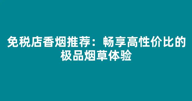 免税店香烟推荐：畅享高性价比的极品烟草体验