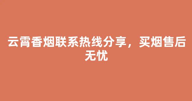 云霄香烟联系热线分享，买烟售后无忧