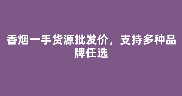 香烟一手货源批发价，支持多种品牌任选