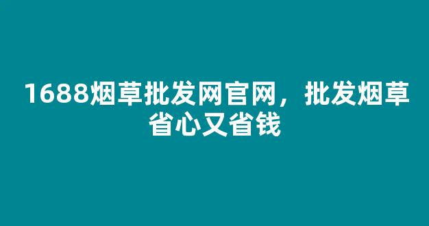 1688烟草批发网官网，批发烟草省心又省钱