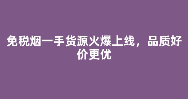免税烟一手货源火爆上线，品质好价更优