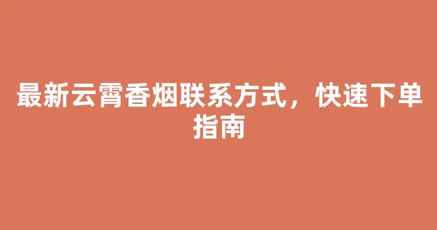 最新云霄香烟联系方式，快速下单指南