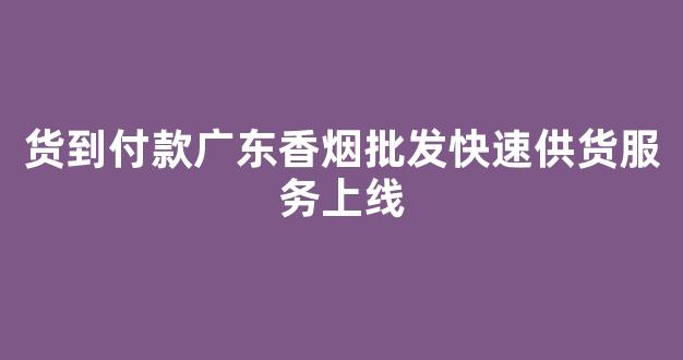 货到付款广东香烟批发快速供货服务上线