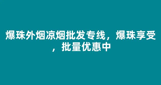 爆珠外烟凉烟批发专线，爆珠享受，批量优惠中