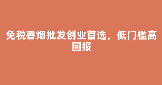 免税香烟批发创业首选，低门槛高回报