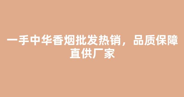 一手中华香烟批发热销，品质保障直供厂家