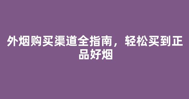 外烟购买渠道全指南，轻松买到正品好烟