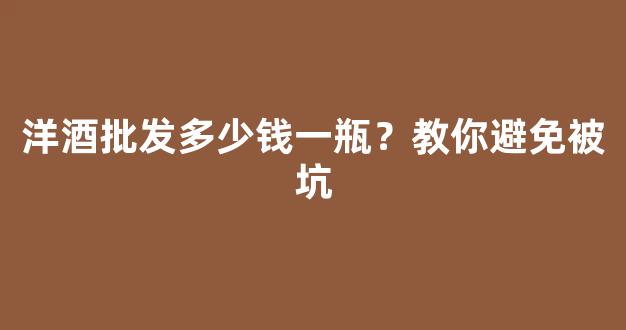 洋酒批发多少钱一瓶？教你避免被坑