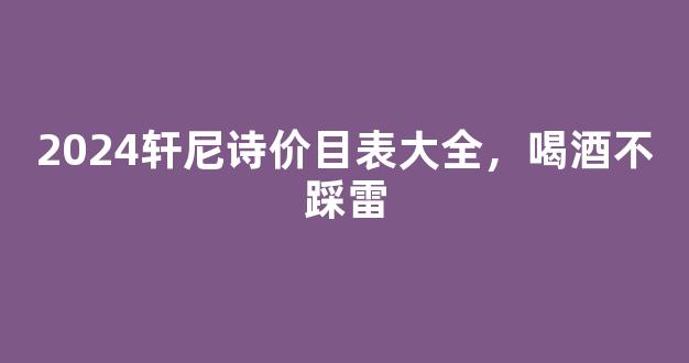 2026轩尼诗价目表大全，喝酒不踩雷
