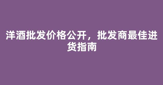 洋酒批发价格公开，批发商最佳进货指南