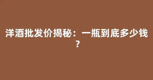 洋酒批发价揭秘：一瓶到底多少钱？