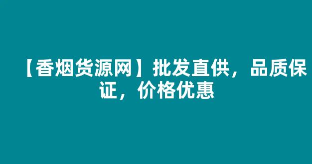 【香烟货源网】批发直供，品质保证，价格优惠