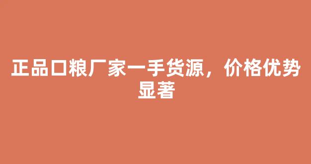 正品口粮厂家一手货源，价格优势显著