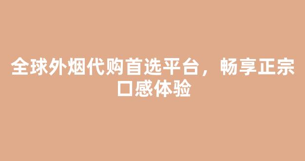 全球外烟代购首选平台，畅享正宗口感体验