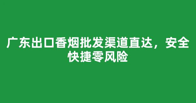 广东出口香烟批发渠道直达，安全快捷零风险