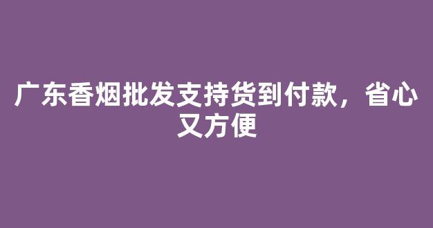 广东香烟批发支持货到付款，省心又方便